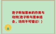 孢子粉加薏米的作用与功效(孢子粉与薏米结合，功效不可错过！)