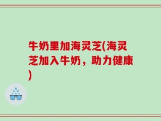 牛奶里加海灵芝(海灵芝加入牛奶，助力健康)