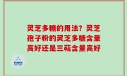 灵芝多糖的用法？灵芝孢子粉的灵芝多糖含量高好还是三萜含量高好
