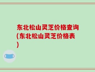 东北松山灵芝价格查询(东北松山灵芝价格表)