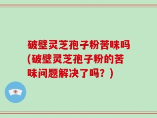 破壁灵芝孢子粉苦味吗(破壁灵芝孢子粉的苦味问题解决了吗？)