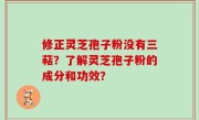 修正灵芝孢子粉没有三萜？了解灵芝孢子粉的成分和功效？