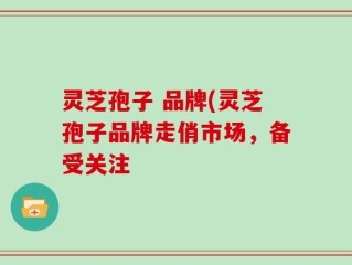 灵芝孢子 品牌(灵芝孢子品牌走俏市场，备受关注