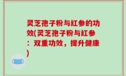 灵芝孢子粉与红参的功效(灵芝孢子粉与红参：双重功效，提升健康)