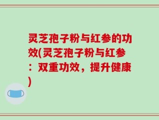 灵芝孢子粉与红参的功效(灵芝孢子粉与红参：双重功效，提升健康)