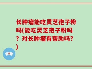 长肿瘤能吃灵芝孢子粉吗(能吃灵芝孢子粉吗？对长肿瘤有帮助吗？)