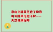 靠山屯牌灵芝孢子粉靠山屯牌灵芝孢子粉——天然健康保障