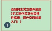 自制树舌灵芝摆件底座(手工制作灵芝树舌摆件底座，提升空间能量入门！)