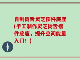 自制树舌灵芝摆件底座(手工制作灵芝树舌摆件底座，提升空间能量入门！)
