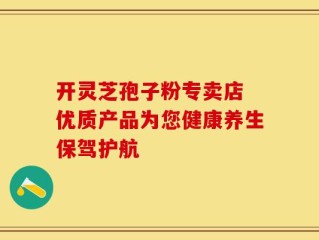 开灵芝孢子粉专卖店 优质产品为您健康养生保驾护航