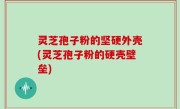 灵芝孢子粉的坚硬外壳(灵芝孢子粉的硬壳壁垒)
