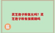 灵芝孢子粉氧化吗？灵芝孢子粉有保质期吗