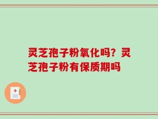 灵芝孢子粉氧化吗？灵芝孢子粉有保质期吗