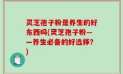 灵芝孢子粉是养生的好东西吗(灵芝孢子粉——养生必备的好选择？)