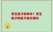 灵芝孢子粉两年？灵芝孢子粉能不能长期吃