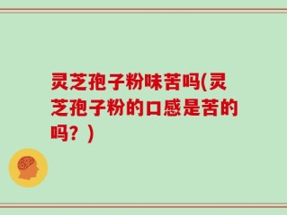 灵芝孢子粉味苦吗(灵芝孢子粉的口感是苦的吗？)
