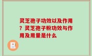灵芝孢子功效以及作用？灵芝孢子粉功效与作用及用量是什么