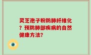 灵芝孢子粉防肺纤维化？预防肺部疾病的自然健康方法？