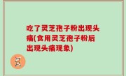 吃了灵芝孢子粉出现头痛(食用灵芝孢子粉后出现头痛现象)