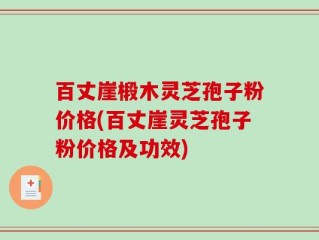 百丈崖椴木灵芝孢子粉价格(百丈崖灵芝孢子粉价格及功效)