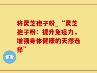 将灵芝孢子粉_“灵芝孢子粉：提升免疫力，增强身体健康的天然选择”