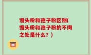 馒头粉和孢子粉区别(馒头粉和孢子粉的不同之处是什么？)