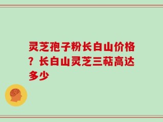灵芝孢子粉长白山价格？长白山灵芝三萜高达多少