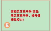 高档灵芝孢子粉(高品质灵芝孢子粉，提升健康免疫力)