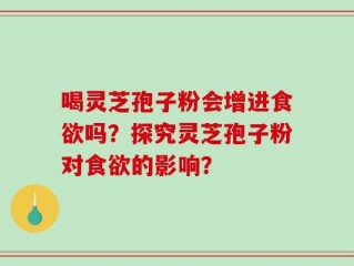 喝灵芝孢子粉会增进食欲吗？探究灵芝孢子粉对食欲的影响？