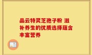 品云特灵芝孢子粉 滋补养生的优质选择蕴含丰富营养