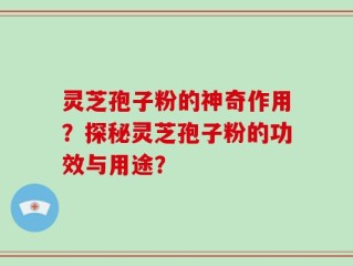 灵芝孢子粉的神奇作用？探秘灵芝孢子粉的功效与用途？