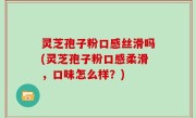 灵芝孢子粉口感丝滑吗(灵芝孢子粉口感柔滑，口味怎么样？)