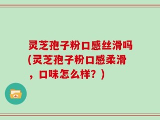灵芝孢子粉口感丝滑吗(灵芝孢子粉口感柔滑，口味怎么样？)