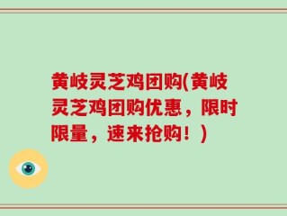 黄岐灵芝鸡团购(黄岐灵芝鸡团购优惠，限时限量，速来抢购！)