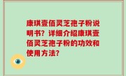 康琪壹佰灵芝孢子粉说明书？详细介绍康琪壹佰灵芝孢子粉的功效和使用方法？
