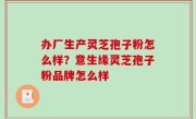 办厂生产灵芝孢子粉怎么样？意生缘灵芝孢子粉品牌怎么样