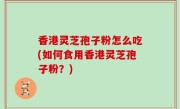 香港灵芝孢子粉怎么吃(如何食用香港灵芝孢子粉？)