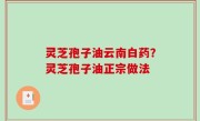 灵芝孢子油云南白药？灵芝孢子油正宗做法