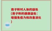孢子粉对人体的益处 (孢子粉的健康益处：增强免疫力和改善消化)