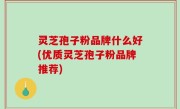 灵芝孢子粉品牌什么好(优质灵芝孢子粉品牌推荐)