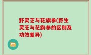 野灵芝与花旗参(野生灵芝与花旗参的区别及功效差异)