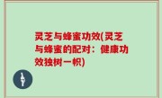 灵芝与蜂蜜功效(灵芝与蜂蜜的配对：健康功效独树一帜)