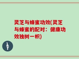 灵芝与蜂蜜功效(灵芝与蜂蜜的配对：健康功效独树一帜)