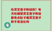 吃灵芝孢子粉经历？每次吃破壁灵芝孢子粉后都有点肚子痛灵芝孢子粉不易消化吗