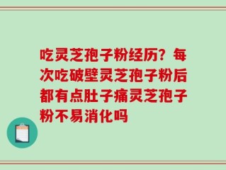 吃灵芝孢子粉经历？每次吃破壁灵芝孢子粉后都有点肚子痛灵芝孢子粉不易消化吗
