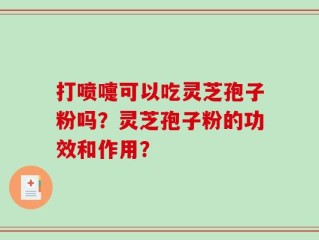 打喷嚏可以吃灵芝孢子粉吗？灵芝孢子粉的功效和作用？