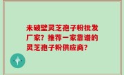 未破壁灵芝孢子粉批发厂家？推荐一家靠谱的灵芝孢子粉供应商？