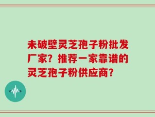 未破壁灵芝孢子粉批发厂家？推荐一家靠谱的灵芝孢子粉供应商？