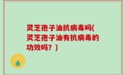 灵芝孢子油抗病毒吗(灵芝孢子油有抗病毒的功效吗？)