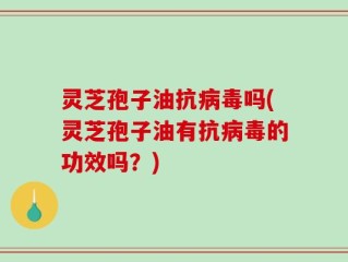 灵芝孢子油抗病毒吗(灵芝孢子油有抗病毒的功效吗？)
